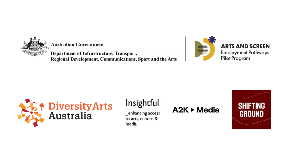 This position is offered by Diversity Arts Australia (DARTS). The Arts and Screen Employment Pathways Pilot Program is an Australian Government initiative funded through Equity: the Arts and Disability Associated Plan. Image descriptions: Consortium’s partner logos. First row: Australian Government, Department of Infrastructure, Regional Development, Communications, Sports and Arts - Arts and Screen Employment Pathways Program. Second row: Diversity Arts Australia, Insightful _enhancing access to arts, culture & media, A2K Media, and Shifting Ground.